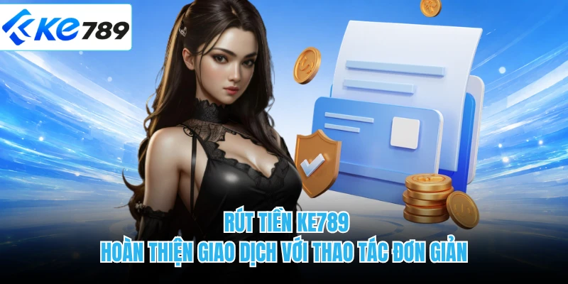Rút Tiền KE789 - Hoàn Thiện Giao Dịch Với Thao Tác Đơn Giản